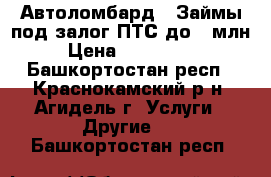  Автоломбард . Займы под залог ПТС до 1 млн  › Цена ­ 1 000 000 - Башкортостан респ., Краснокамский р-н, Агидель г. Услуги » Другие   . Башкортостан респ.